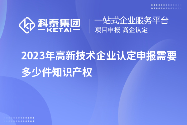 2023年<a href=//jiuyouhuitech.com target=_blank class=infotextkey>高新技术企业认定</a>申报需要多少件知识产权