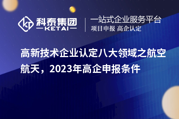 <a href=//jiuyouhuitech.com target=_blank class=infotextkey>高新技术企业认定</a>八大领域之航空航天,2023年高企申报条件