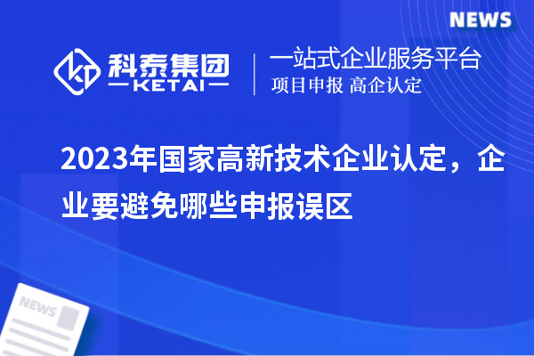 2023年国家高新技术企业认定,企业要避免哪些申报误区