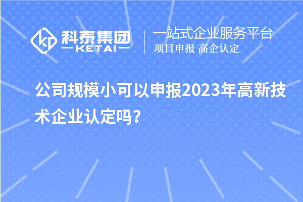 公司规模小可以申报2023年<a href=//jiuyouhuitech.com target=_blank class=infotextkey>高新技术企业认定</a>吗?