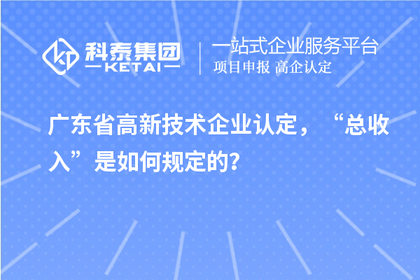 广东省高新技术企业认定,“总收入”是如何规定的?