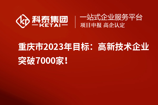 重庆市2023年目标:高新技术企业突破7000家!