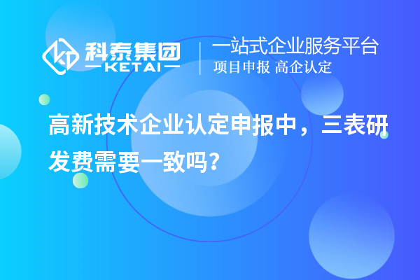 高新技术企业认定申报中,三表研发费需要一致吗?