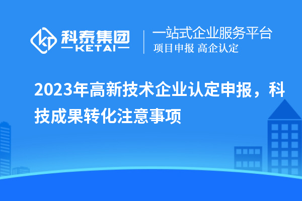 2023年<a href=//jiuyouhuitech.com target=_blank class=infotextkey>高新技术企业认定</a>申报,<a href=//yjy.jiuyouhuitech.com target=_blank class=infotextkey>科技成果转化</a>注意事项