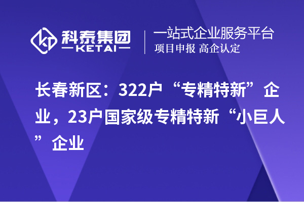 长春新区:322户“专精特新”企业,23户国家级专精特新“小巨人”企业