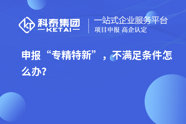 申报“专精特新”,不满足条件怎么办?