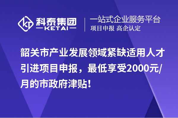 韶关市产业发展领域紧缺适用人才引进<a href=//jiuyouhuitech.com/shenbao.html target=_blank class=infotextkey>项目申报</a>,最低享受2000元/月的市政府津贴!