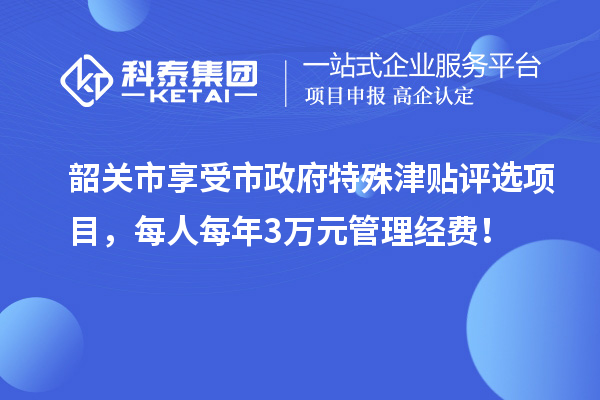 韶关市享受市政府特殊津贴评选项目,每人每年3万元管理经费!