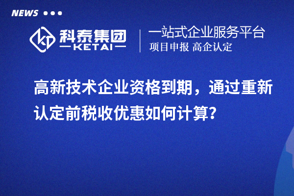 高新技术企业资格到期,通过重新认定前税收优惠如何计算?