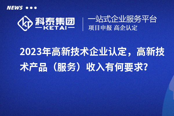 2023年<a href=//jiuyouhuitech.com target=_blank class=infotextkey>高新技术企业认定</a>,高新技术产品(服务)收入有何要求?