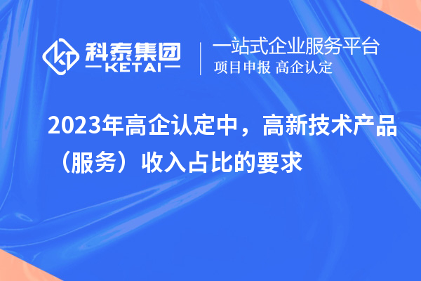 2023年高企认定中,高新技术产品(服务)收入占比的要求