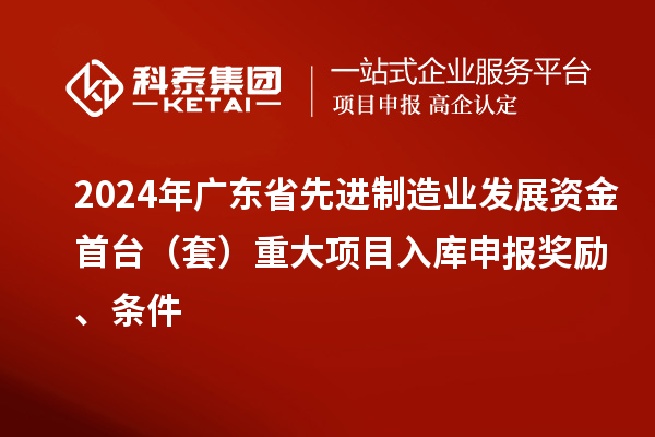 2024年广东省先进制造业发展资金首台(套)重大项目入库申报奖励、条件