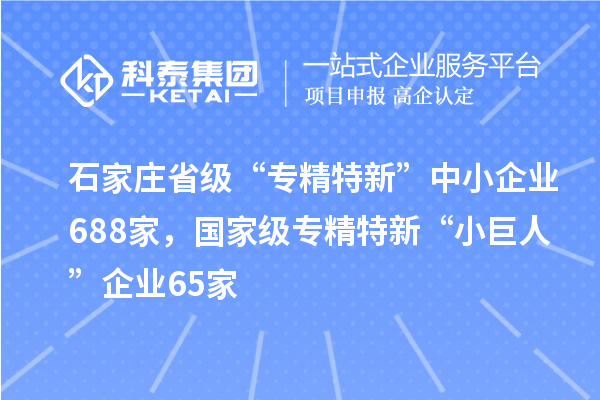 石家庄省级“专精特新”中小企业688家,国家级专精特新“小巨人”企业65家