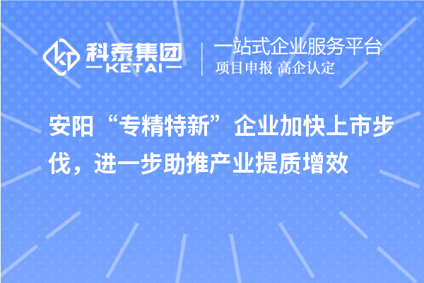 安阳“专精特新”企业加快上市步伐,进一步助推产业提质增效
