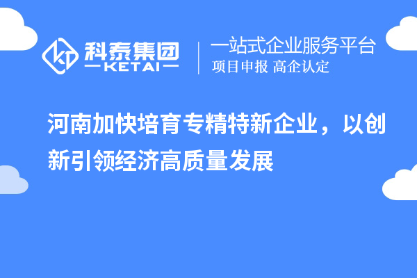 河南加快培育专精特新企业,以创新引领经济高质量发展