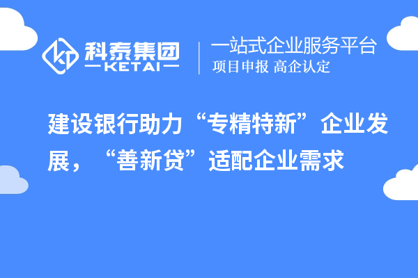建设银行助力“专精特新”企业发展,“善新贷”适配企业需求