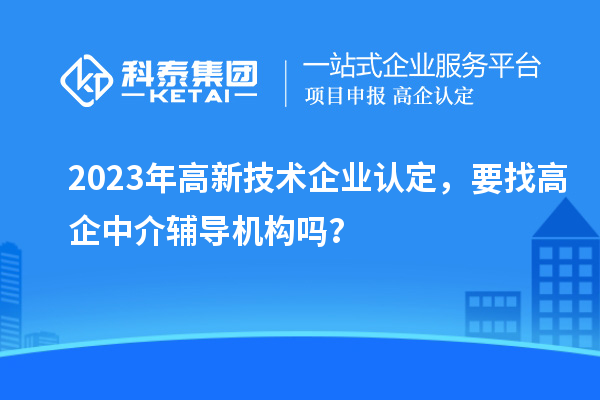 2023年高新技术企业认定,要找高企中介辅导机构吗?
