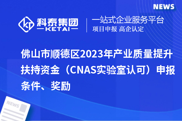 佛山市顺德区2023年产业质量提升扶持资金(CNAS实验室认可)申报条件、奖励