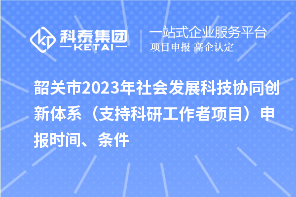 韶关市2023年社会发展科技协同创新体系(支持科研工作者项目)申报时间、条件