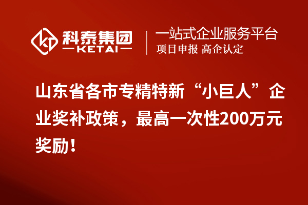 山东省各市专精特新“小巨人”企业奖补政策,最高一次性200万元奖励!