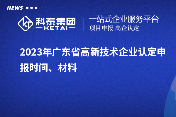 2023年广东省高新技术企业认定申报时间、材料