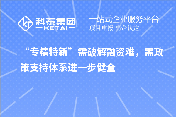 “专精特新”需破解融资难,需政策支持体系进一步健全