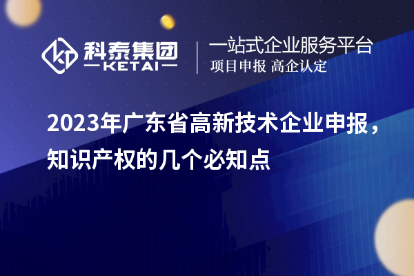 2023年广东省高新技术企业申报,知识产权的几个必知点