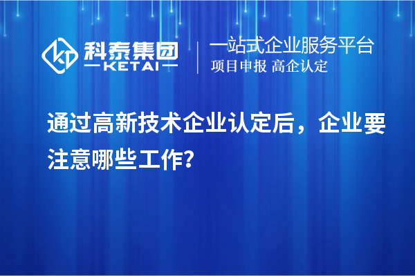 通过高新技术企业认定后,企业要注意哪些工作?