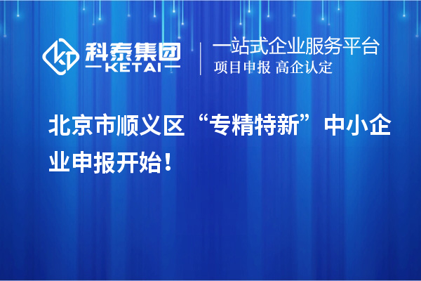 北京市顺义区“专精特新”中小企业申报开始!