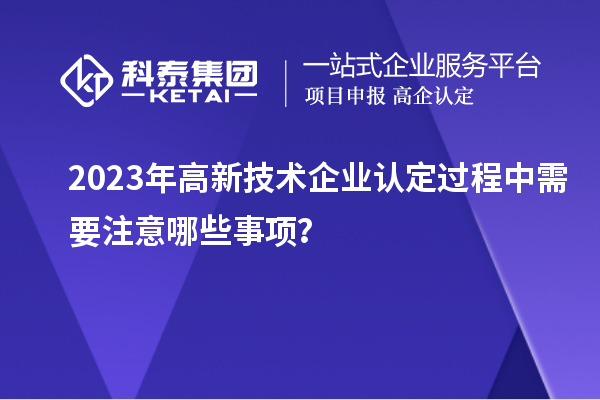 2023年<a href=//jiuyouhuitech.com target=_blank class=infotextkey>高新技术企业认定</a>过程中需要注意哪些事项?
