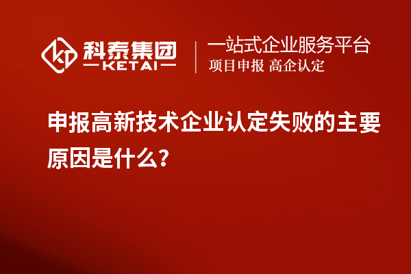 申报高新技术企业认定失败的主要原因是什么?