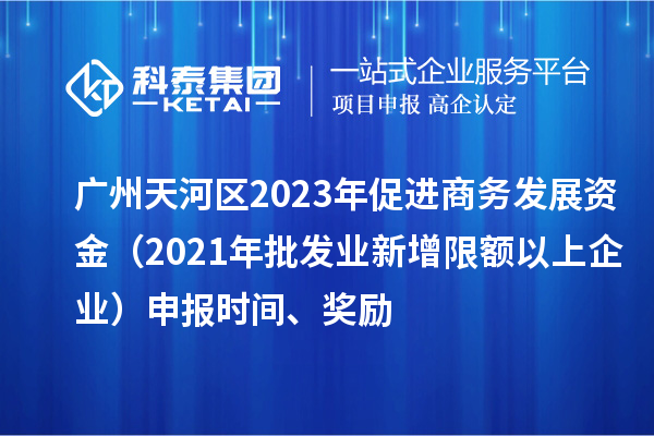广州天河区2023年促进商务发展资金(2021年批发业新增限额以上企业)申报时间、奖励
