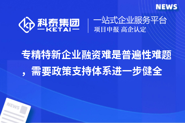 专精特新企业融资难是普遍性难题,需要政策支持体系进一步健全