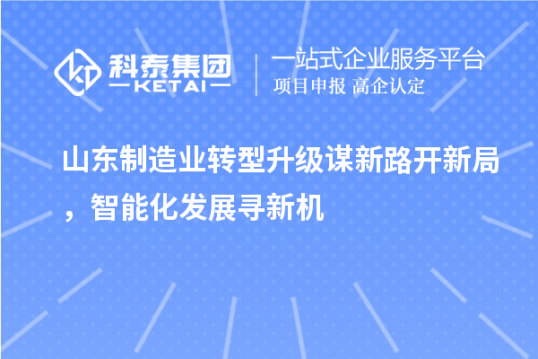 山东制造业转型升级谋新路开新局,智能化发展寻新机
