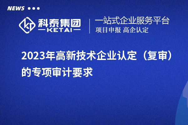 2023年高新技术企业认定(复审)的专项审计要求