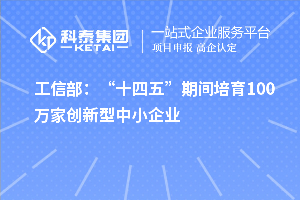 工信部:“十四五”期间培育100万家创新型中小企业