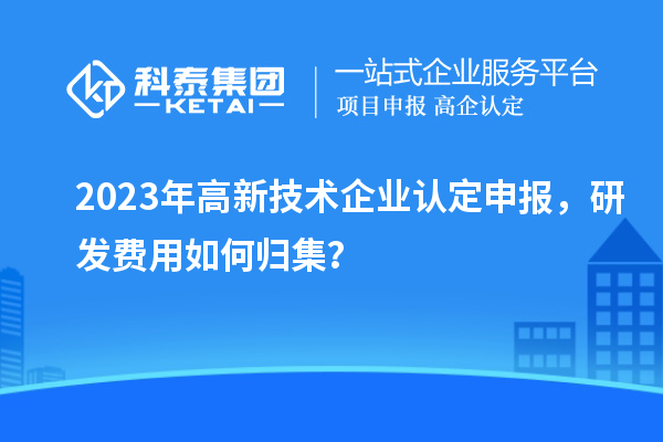 2023年<a href=//jiuyouhuitech.com target=_blank class=infotextkey>高新技术企业认定</a>申报,研发费用如何归集?