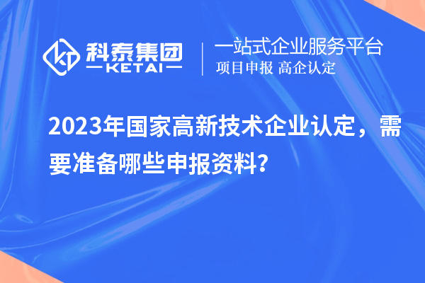 2023年国家高新技术企业认定,需要准备哪些申报资料?