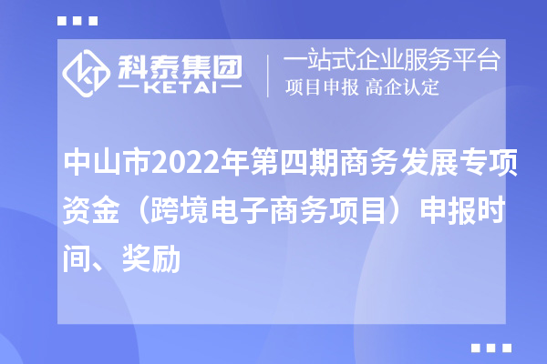 中山市2022年第四期商务发展专项资金(跨境电子商务项目)申报时间、奖励