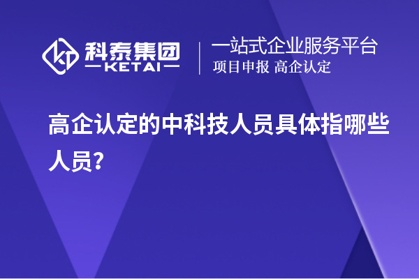 高企认定的中科技人员具体指哪些人员?