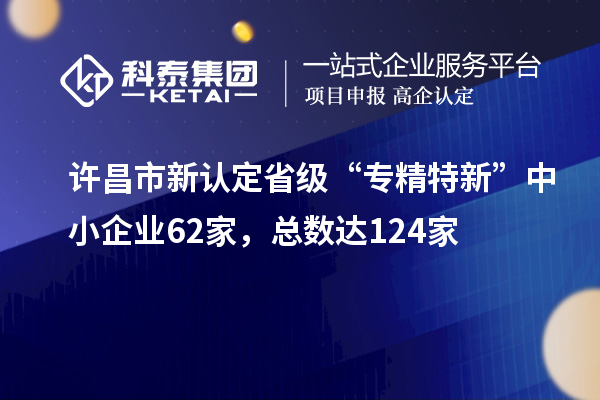 许昌市新认定省级“专精特新”中小企业62家,总数达124家