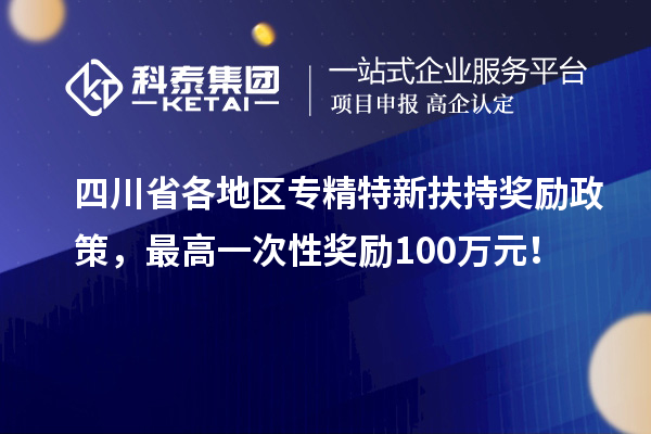 四川省各地区专精特新扶持奖励政策,最高一次性奖励100万元!