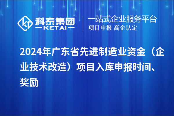2024年广东省先进制造业资金(企业技术改造)项目入库申报时间、奖励