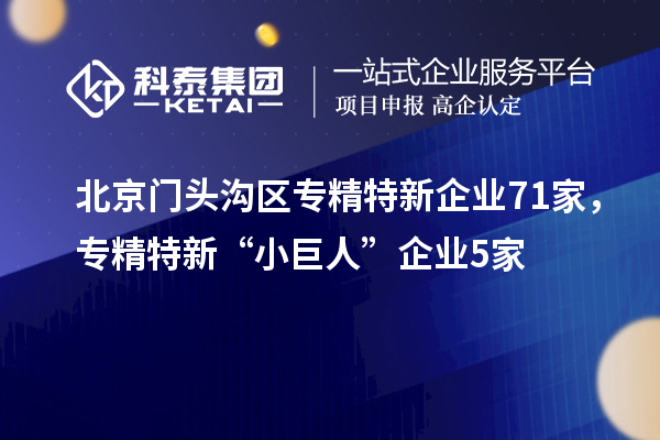 北京门头沟区专精特新企业71家,专精特新“小巨人”企业5家