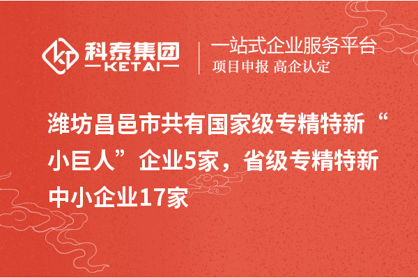 潍坊昌邑市共有国家级专精特新“小巨人”企业5家,省级专精特新中小企业17家