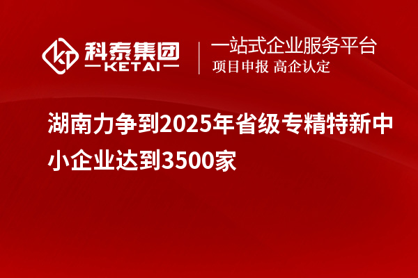 湖南力争到2025年省级<a href=//jiuyouhuitech.com/fuwu/zhuanjingtexin.html target=_blank class=infotextkey>专精特新中小企业</a>达到3500家