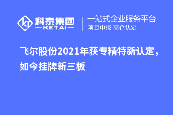 飞尔股份2021年获专精特新认定,如今挂牌新三板