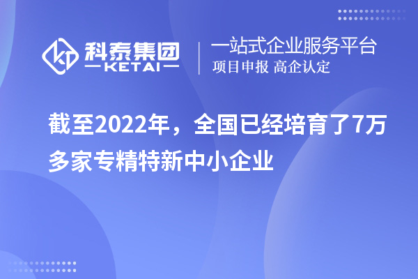 截至2022年,全国已经培育了7万多家专精特新中小企业