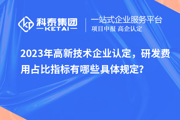 2023年高新技术企业认定,研发费用占比指标有哪些具体规定?