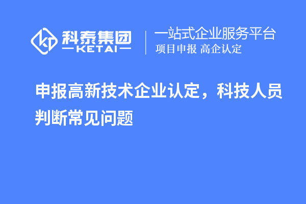 申报<a href=//jiuyouhuitech.com target=_blank class=infotextkey>高新技术企业认定</a>，科技人员判断常见问题